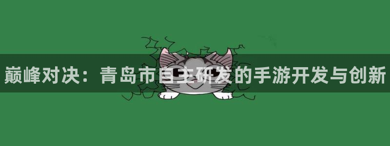 28大神官网网址是什么：巅峰对决：青岛市自主研发的手游开发与